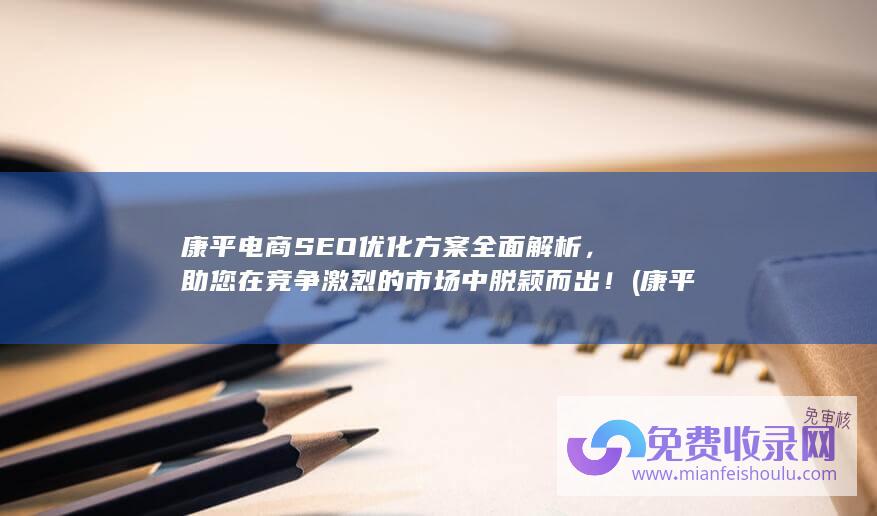 康平电商SEO优化方案全面解析，助您在竞争激烈的市场中脱颖而出！ (康平电商直播基地地址)