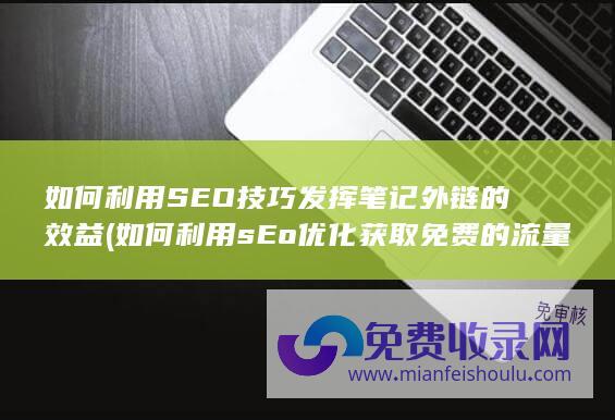 如何利用SEO技巧发挥笔记外链的效益 (如何利用sEo优化获取免费的流量)