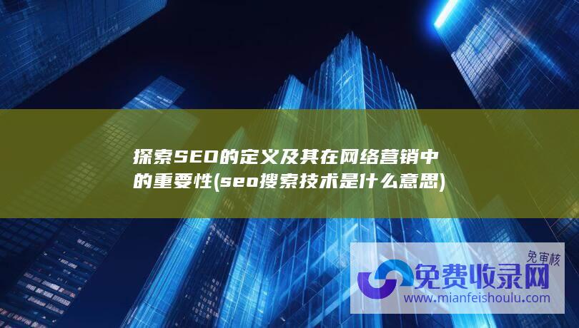 探索SEO的定义及其在网络营销中的重要性 (seo搜索技术是什么意思)