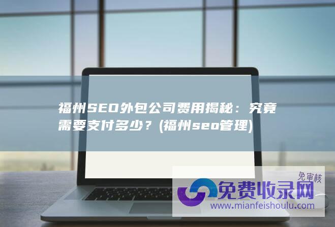 福州SEO外包公司费用揭秘：究竟需要支付多少？ (福州seo管理)