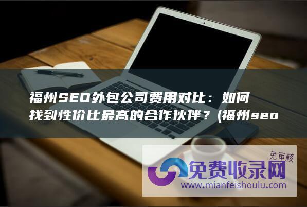 福州SEO外包公司费用对比：如何找到性价比最高的合作伙伴？ (福州seo外包)