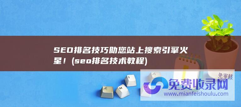 SEO排名技巧助您站上搜索引擎火星！ (seo排名技术教程)