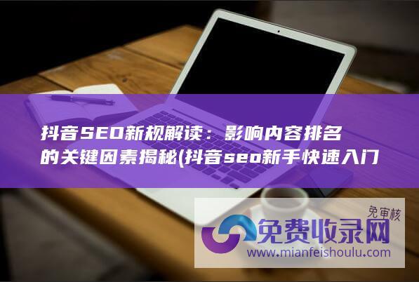 抖音SEO新规解读：影响内容排名的关键因素揭秘 (抖音seo新手快速入门)