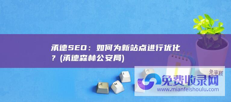 承德SEO：如何为新站点进行优化？ (承德森林公安局)