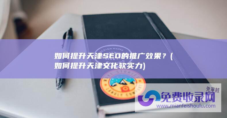 如何提升天津SEO的推广效果？ (如何提升天津文化软实力)