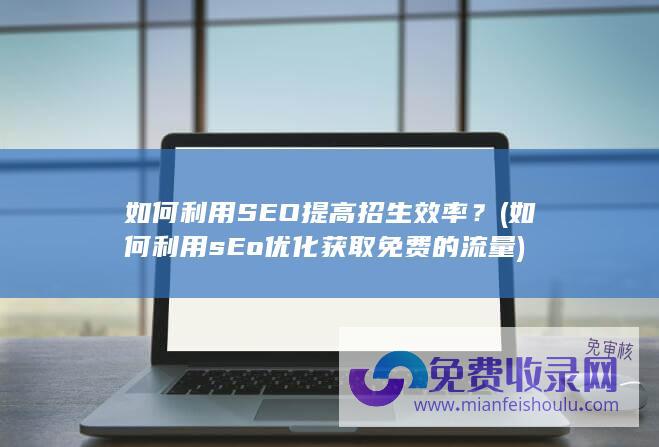 如何利用SEO提高招生效率？ (如何利用sEo优化获取免费的流量)