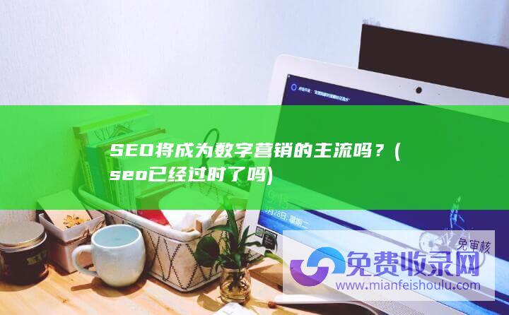 SEO将成为数字营销的主流吗？ (seo已经过时了吗)