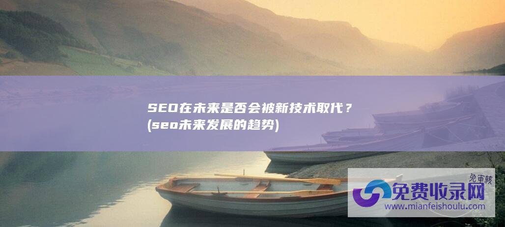 SEO在未来是否会被新技术取代？ (seo未来发展的趋势)