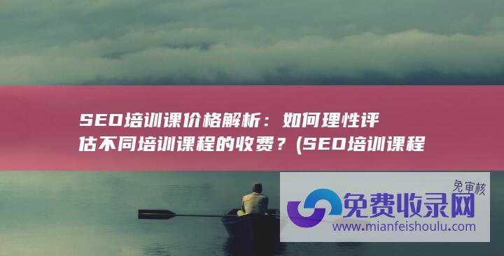 SEO培训课价格解析：如何理性评估不同培训课程的收费？ (SEO培训课程哪家好)