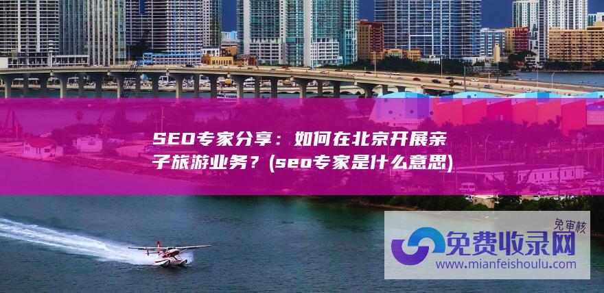 SEO专家分享：如何在北京开展亲子旅游业务？ (seo专家是什么意思)