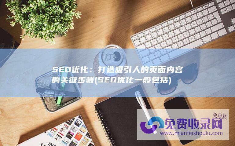 SEO优化：打造吸引人的页面内容的关键步骤 (SEO优化一般包括)