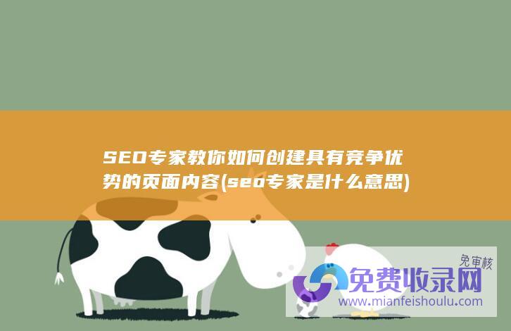 SEO专家教你如何创建具有竞争优势的页面内容 (seo专家是什么意思)