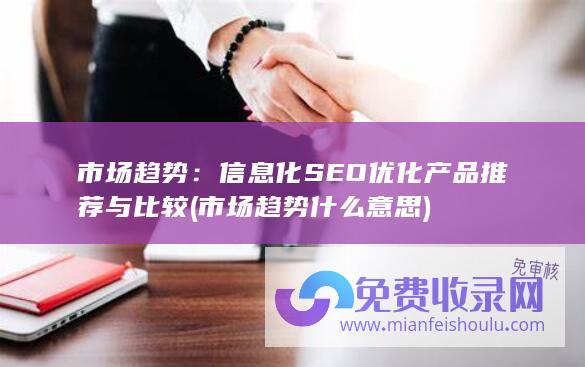 市场趋势：信息化SEO优化产品推荐与比较 (市场趋势什么意思)