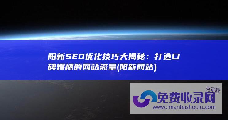 阳新SEO优化技巧大揭秘：打造口碑爆棚的网站流量 (阳新网站)