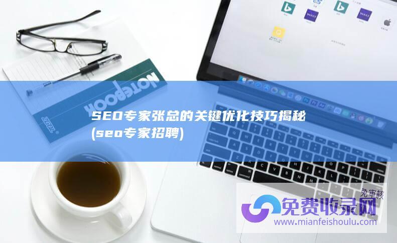 SEO专家张总的关键优化技巧揭秘 (seo专家招聘)