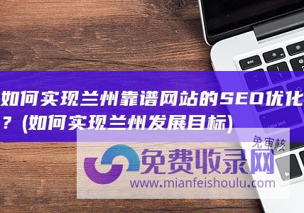 如何实现兰州靠谱网站的SEO优化？ (如何实现兰州发展目标)