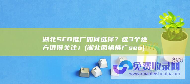 湖北SEO推广如何选择？这3个地方值得关注！ (湖北网络推广seo)