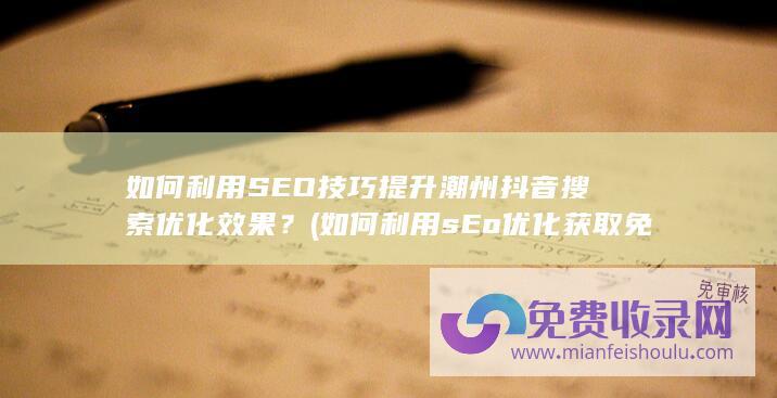 如何利用SEO技巧提升潮州抖音搜索优化效果？ (如何利用sEo优化获取免费的流量)