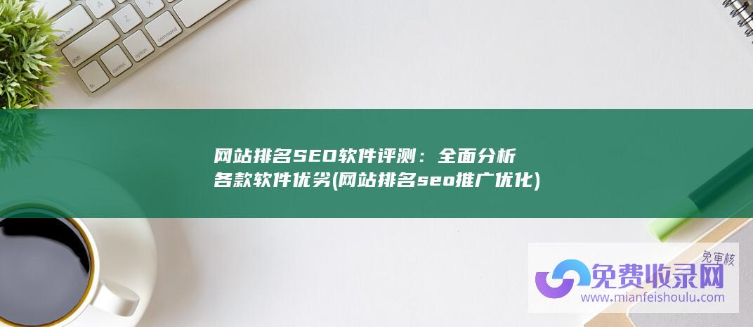 网站排名SEO软件评测：全面分析各款软件优劣 (网站排名seo推广优化)