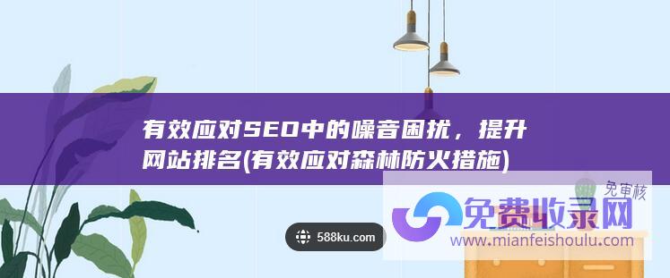 有效应对SEO中的噪音困扰，提升网站排名 (有效应对森林防火措施)