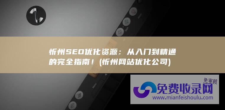 忻州SEO优化资源：从入门到精通的完全指南！ (忻州网站优化公司)