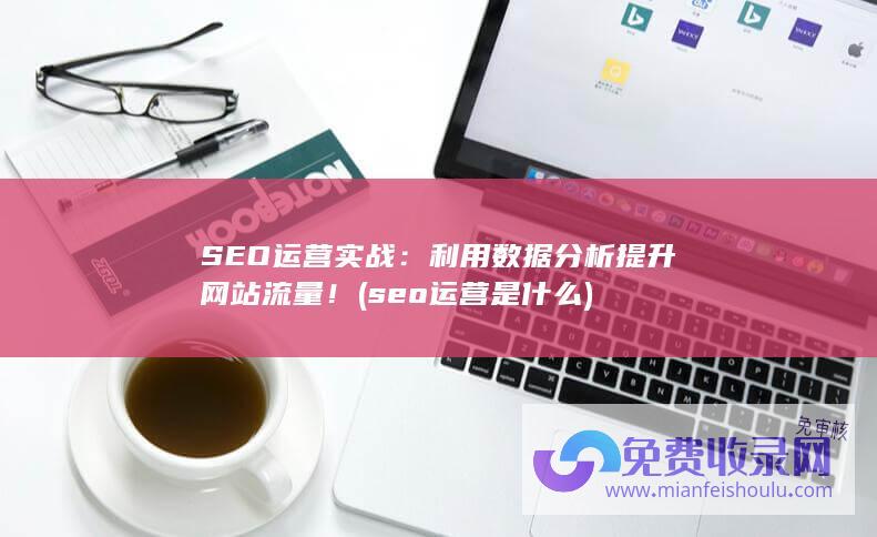 SEO运营实战：利用数据分析提升网站流量！ (seo运营是什么)