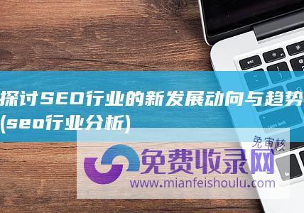 探讨SEO行业的新发展动向与趋势 (seo行业分析)