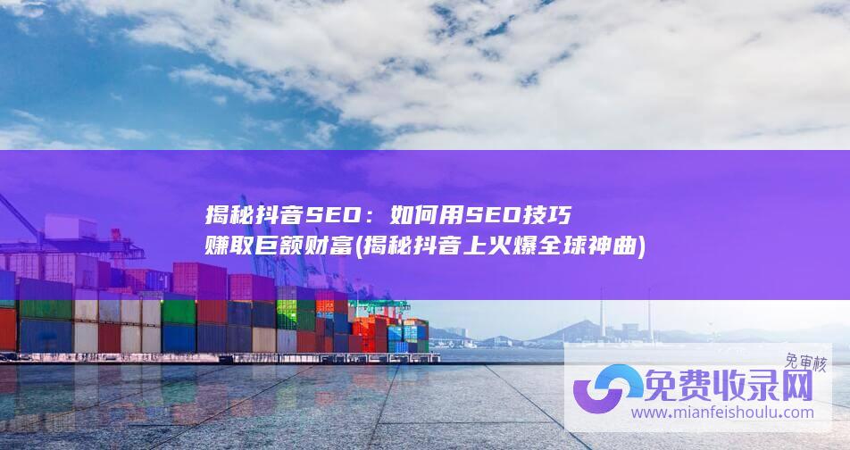 揭秘抖音SEO：如何用SEO技巧赚取巨额财富 (揭秘抖音上火爆全球神曲)