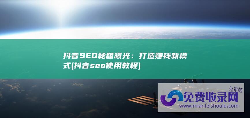 抖音SEO秘籍曝光：打造赚钱新模式 (抖音seo使用教程)