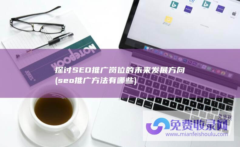 探讨SEO推广岗位的未来发展方向 (seo推广方法有哪些)