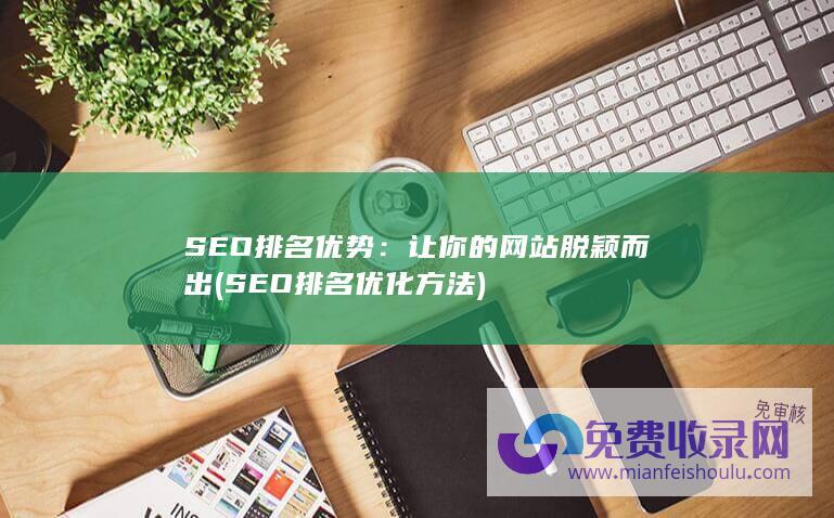 SEO排名优势：让你的网站脱颖而出 (SEO排名优化方法)