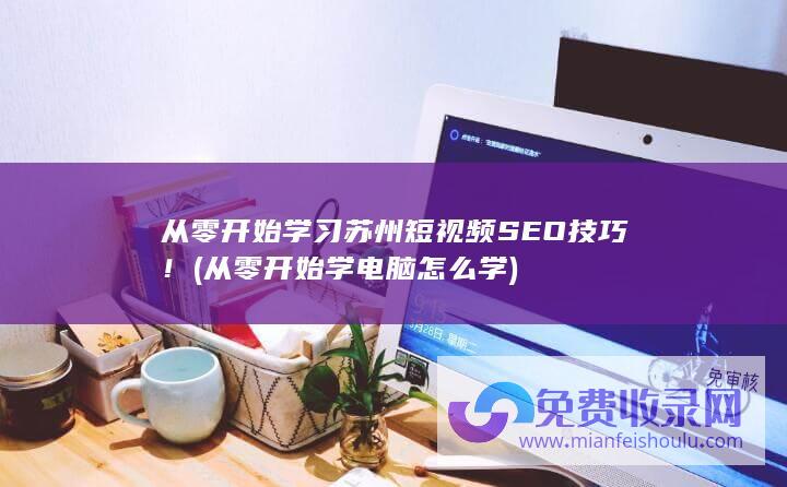 从零开始学习苏州短视频SEO技巧！ (从零开始学电脑怎么学)