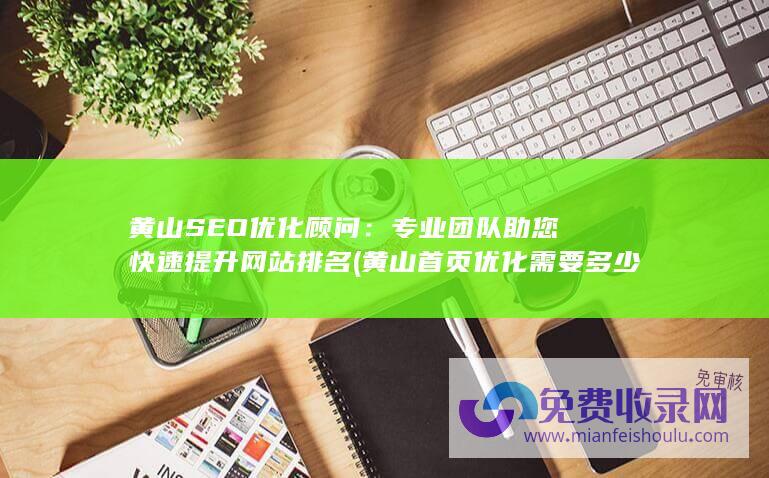 黄山SEO优化顾问：专业团队助您快速提升网站排名 (黄山首页优化需要多少钱)