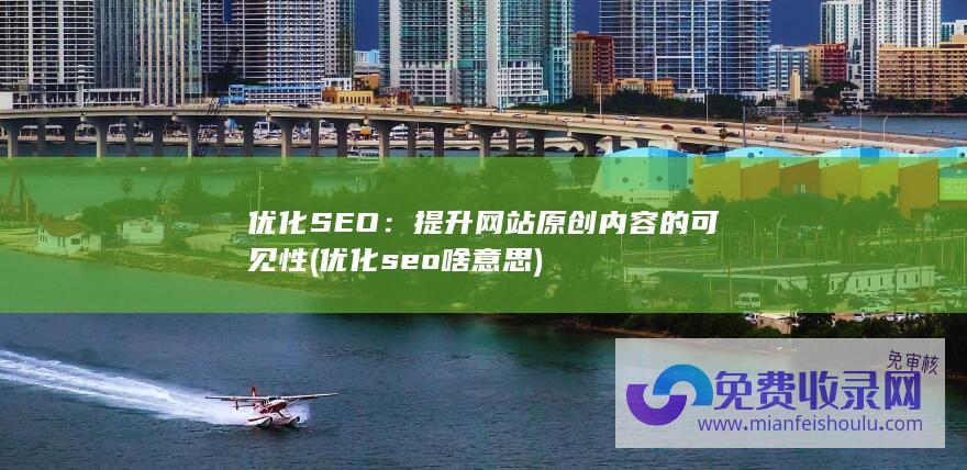 优化SEO：提升网站原创内容的可见性 (优化seo啥意思)