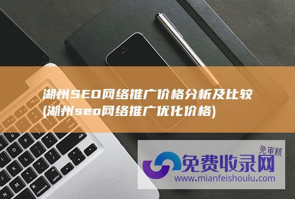 湖州SEO网络推广价格分析及比较 (湖州seo网络推广优化价格)