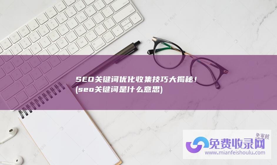 SEO关键词优化收集技巧大揭秘！ (seo关键词是什么意思)