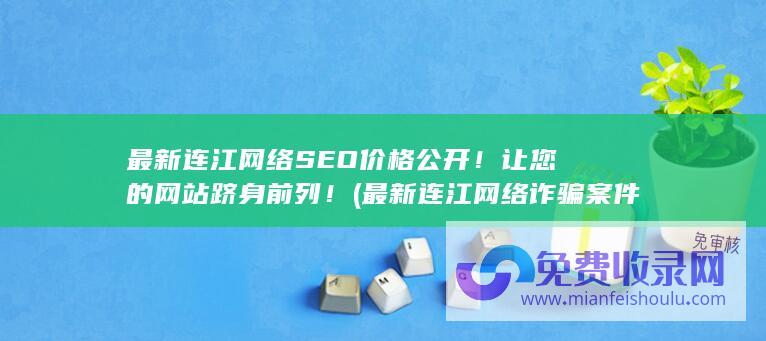 最新连江网络SEO价格公开！让您的网站跻身前列！ (最新连江网络诈骗案件)