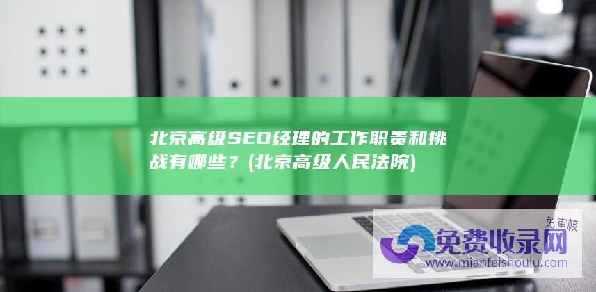 北京高级SEO经理的工作职责和挑战有哪些