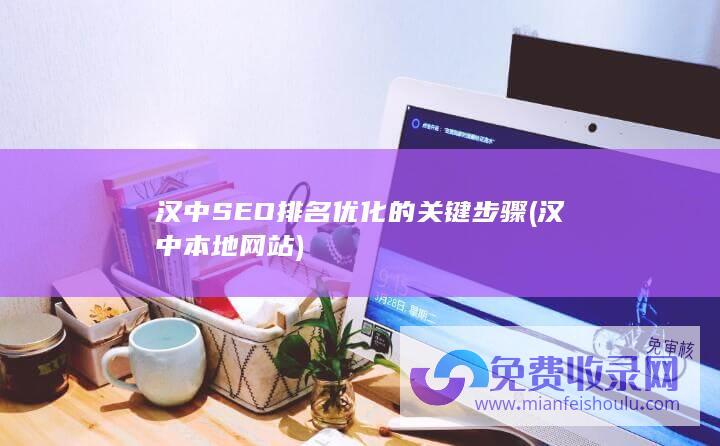 汉中SEO排名优化的关键步骤 (汉中本地网站)