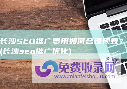 长沙SEO推广费用如何合理预算？ (长沙seo推广优化)