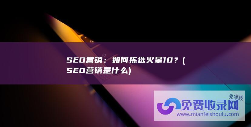 SEO营销：如何拣选火星10？ (SEO营销是什么)