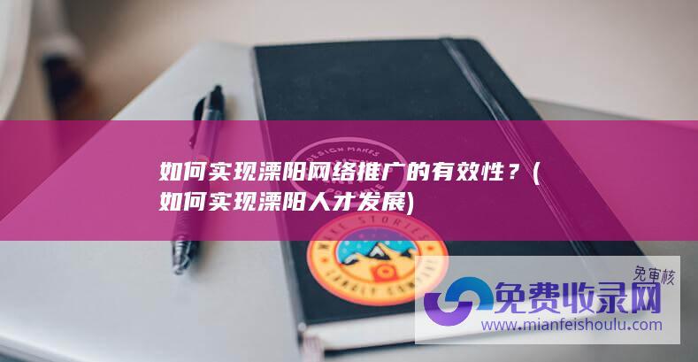 如何实现溧阳网络推广的有效性？ (如何实现溧阳人才发展)