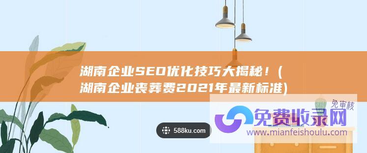 湖南企业SEO优化技巧大揭秘！ (湖南企业丧葬费2021年最新标准)