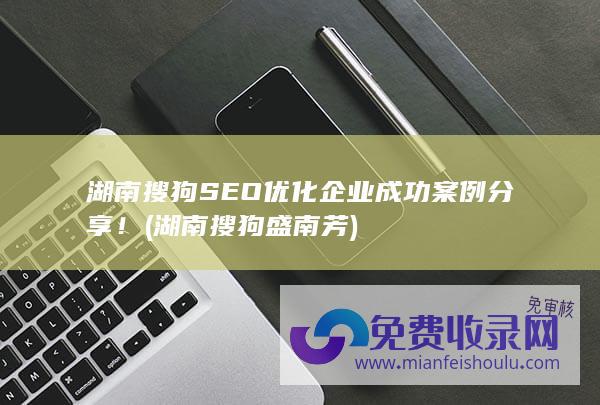 湖南搜狗SEO优化企业成功案例分享！ (湖南搜狗盛南芳)