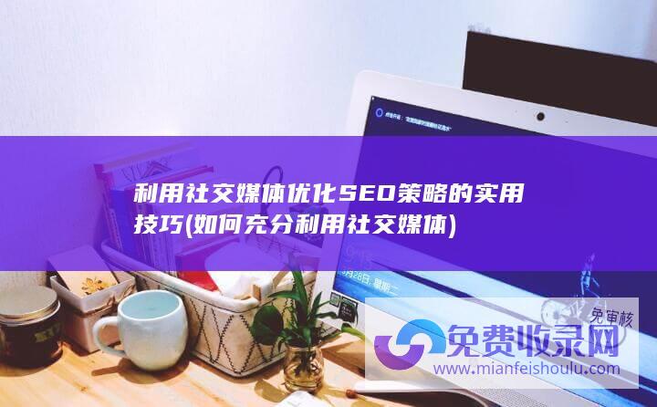 利用社交媒体优化SEO策略的实用技巧