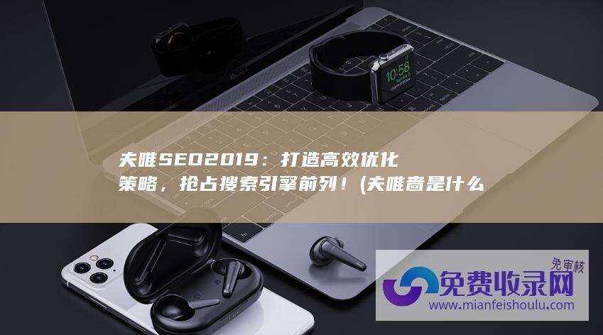 夫唯SEO2019：打造高效优化策略，抢占搜索引擎前列！ (夫唯啬是什么意思)