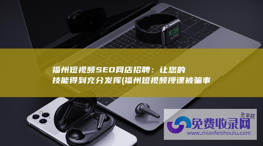 福州短视频SEO网店招聘：让您的技能得到充分发挥 (福州短视频授课被骗事件)