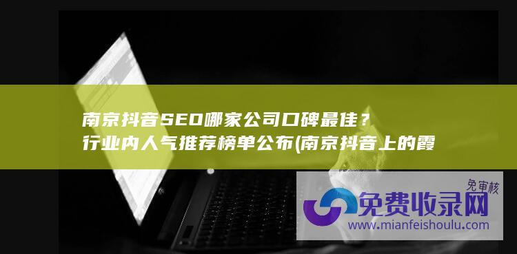 南京抖音SEO哪家公司口碑最佳？行业内人气推荐榜单公布 (南京抖音上的霞哥是谁)