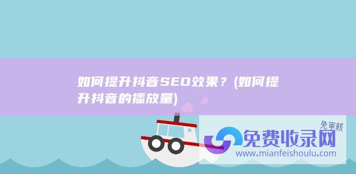 如何提升抖音SEO效果？ (如何提升抖音的播放量)