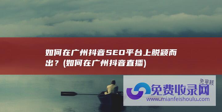 如何在广州抖音SEO平台上脱颖而出？ (如何在广州抖音直播)